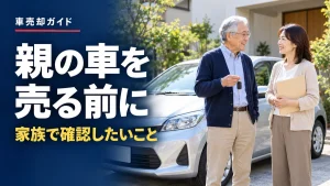 高齢の親の車を売るには？家族が手伝うときの流れと契約前の確認事項